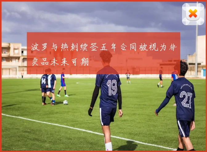 波罗与热刺续签五年合同被视为非卖品未来可期