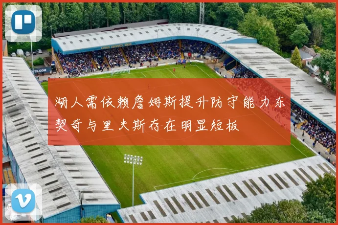湖人需依赖詹姆斯提升防守能力东契奇与里夫斯存在明显短板