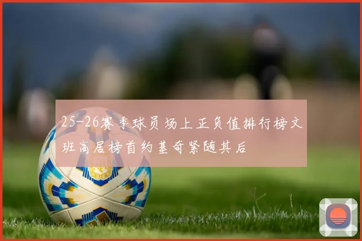 25-26赛季球员场上正负值排行榜文班高居榜首约基奇紧随其后