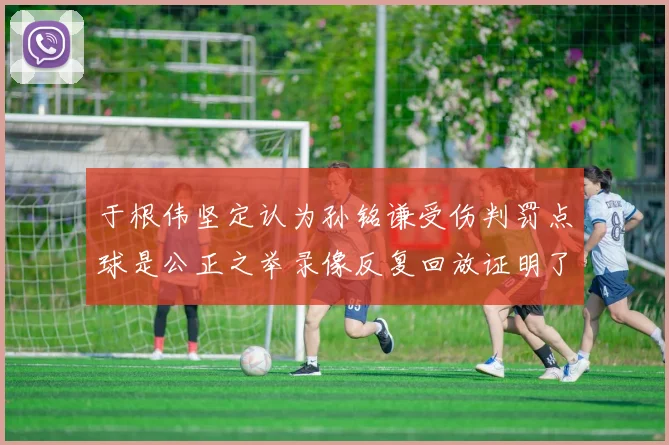 于根伟坚定认为孙铭谦受伤判罚点球是公正之举录像反复回放证明了这一点