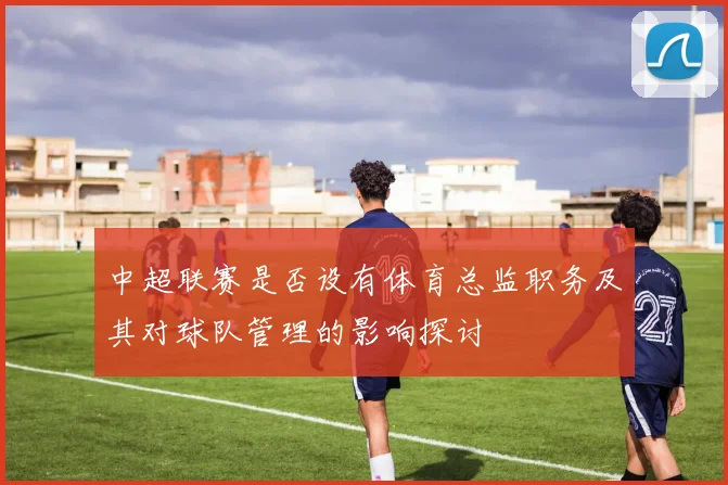 中超联赛是否设有体育总监职务及其对球队管理的影响探讨