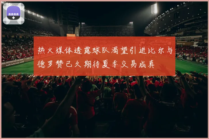 热火媒体透露球队渴望引进比尔与德罗赞已久期待夏季交易成真