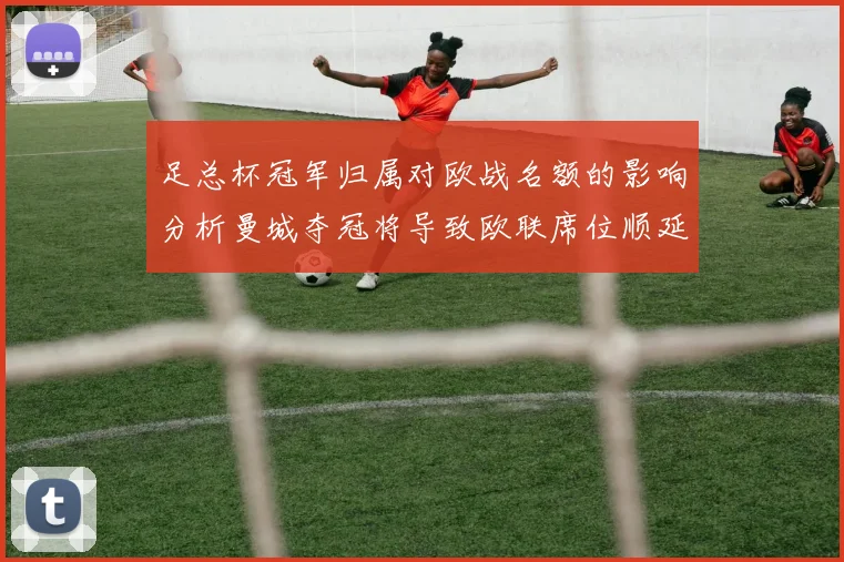 足总杯冠军归属对欧战名额的影响分析曼城夺冠将导致欧联席位顺延