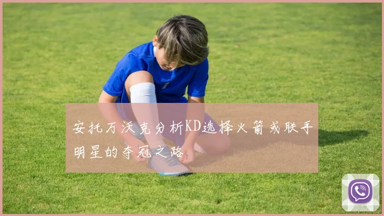 安托万沃克分析KD选择火箭或联手明星的夺冠之路