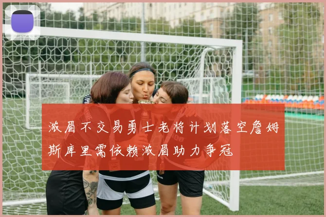 浓眉不交易勇士老将计划落空詹姆斯库里需依赖浓眉助力争冠