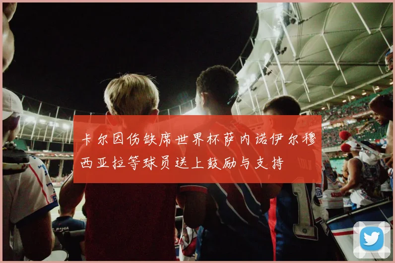 卡尔因伤缺席世界杯萨内诺伊尔穆西亚拉等球员送上鼓励与支持
