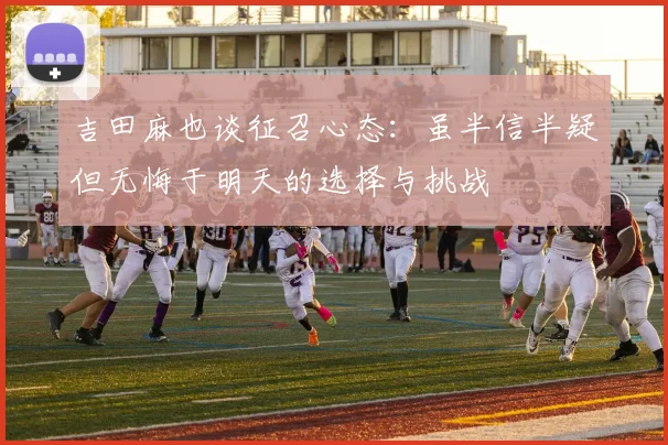 吉田麻也谈征召心态：虽半信半疑但无悔于明天的选择与挑战