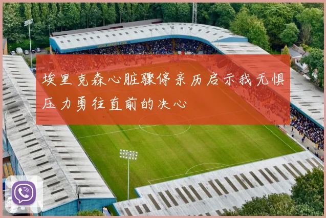 埃里克森心脏骤停亲历启示我无惧压力勇往直前的决心