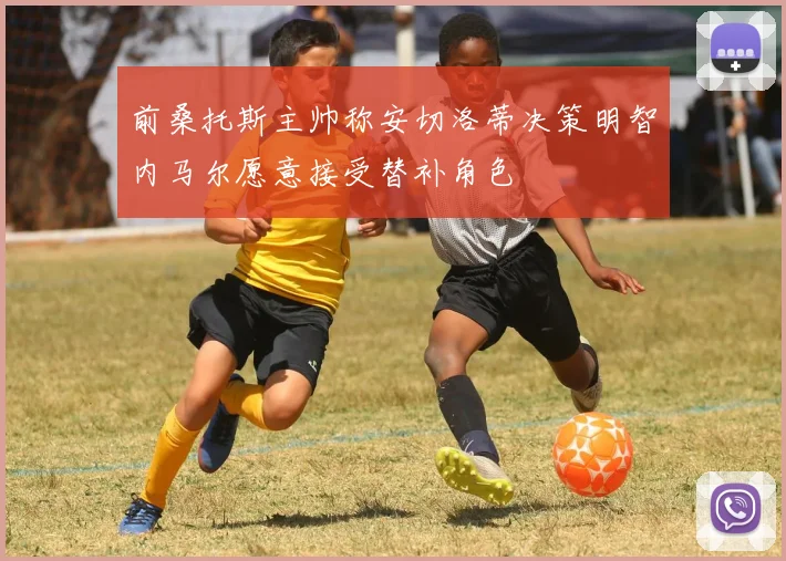 前桑托斯主帅称安切洛蒂决策明智内马尔愿意接受替补角色
