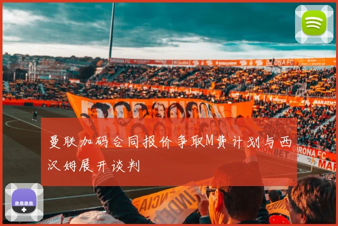 曼联加码合同报价争取M费计划与西汉姆展开谈判