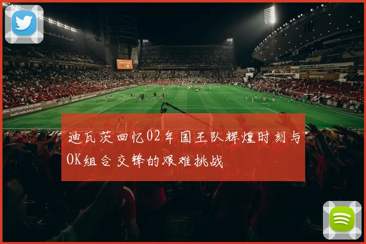 迪瓦茨回忆02年国王队辉煌时刻与OK组合交锋的艰难挑战