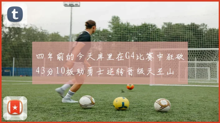 四年前的今天库里在G4比赛中狂砍43分10板助勇士逆转晋级天王山