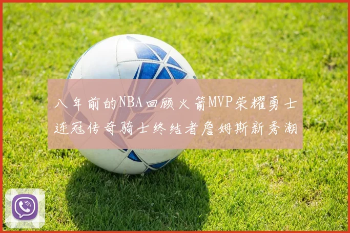 八年前的NBA回顾火箭MVP荣耀勇士连冠传奇骑士终结者詹姆斯新秀潮流涌动