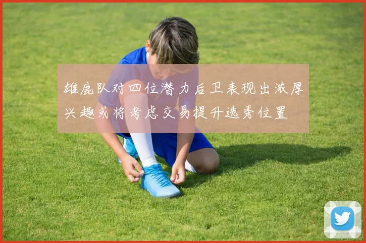 雄鹿队对四位潜力后卫表现出浓厚兴趣或将考虑交易提升选秀位置