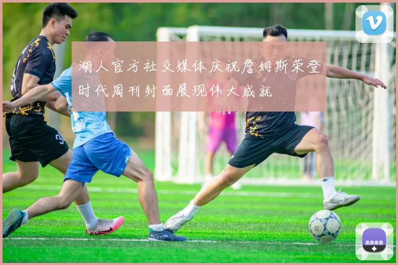 湖人官方社交媒体庆祝詹姆斯荣登时代周刊封面展现伟大成就