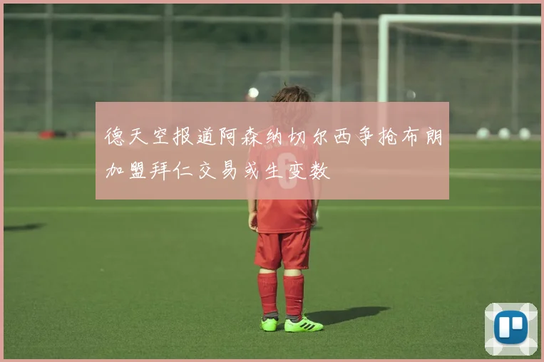 德天空报道阿森纳切尔西争抢布朗加盟拜仁交易或生变数