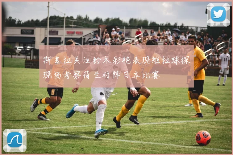 斯基拉关注铃木彩艳表现维拉球探现场考察荷兰对阵日本比赛