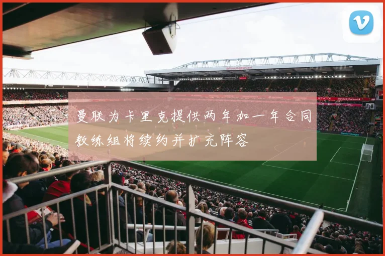 曼联为卡里克提供两年加一年合同教练组将续约并扩充阵容