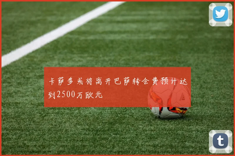 卡萨多或将离开巴萨转会费预计达到2500万欧元