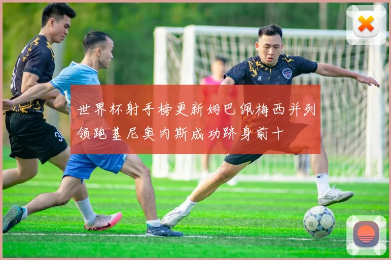 世界杯射手榜更新姆巴佩梅西并列领跑基尼奥内斯成功跻身前十