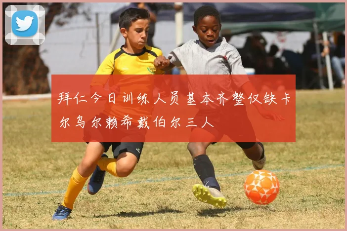 拜仁今日训练人员基本齐整仅缺卡尔乌尔赖希戴伯尔三人