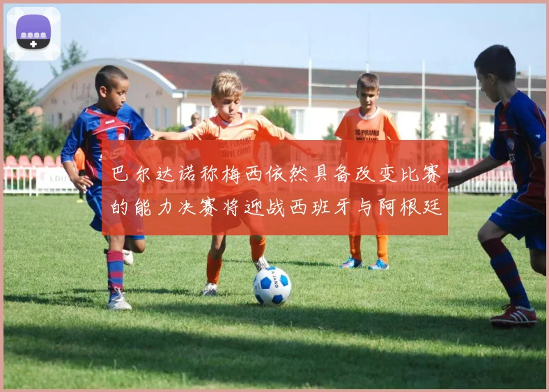 巴尔达诺称梅西依然具备改变比赛的能力决赛将迎战西班牙与阿根廷
